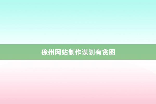 徐州网站制作谋划有贪图
