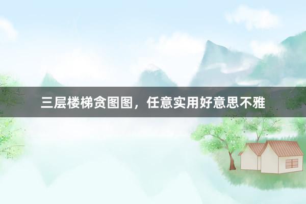 三层楼梯贪图图,任意实用好意思不雅