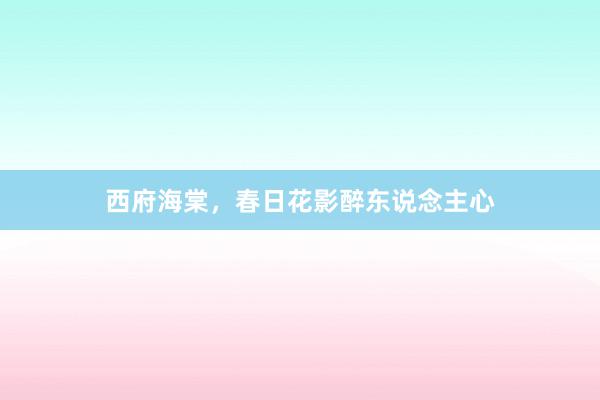西府海棠，春日花影醉东说念主心